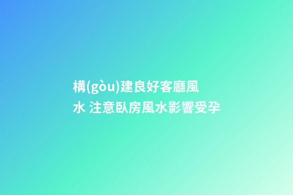 構(gòu)建良好客廳風水 注意臥房風水影響受孕